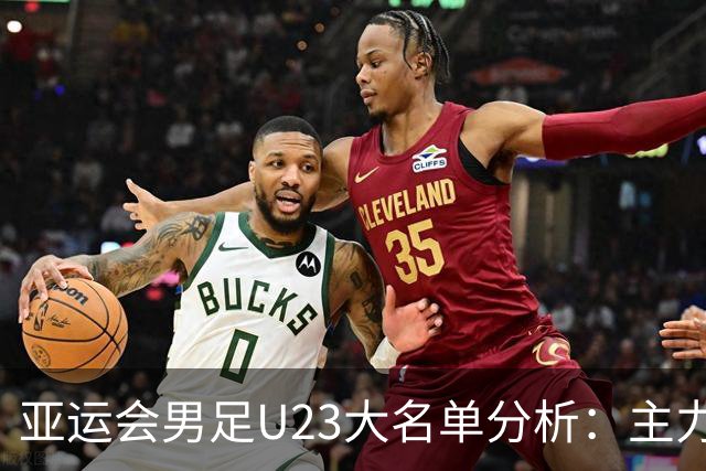 亚运会男足U23大名单分析：主力球员占比高，新星布尼亚明遗憾落选