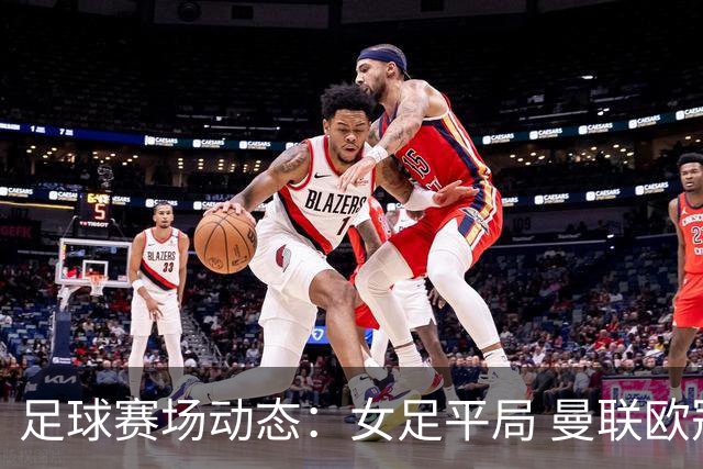 足球赛场动态：女足平局 曼联欧冠开门红 拜仁大胜