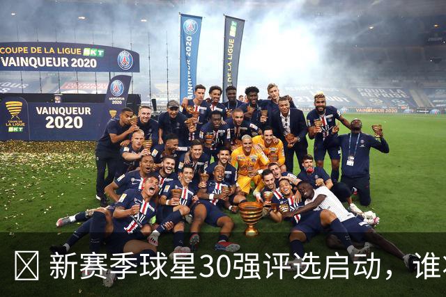 🏀 新赛季球星30强评选启动，谁将问鼎第三名？